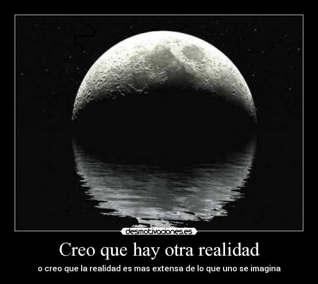 Creo que hay otra realidad - o creo que la realidad es mas extensa de lo que uno se imagina