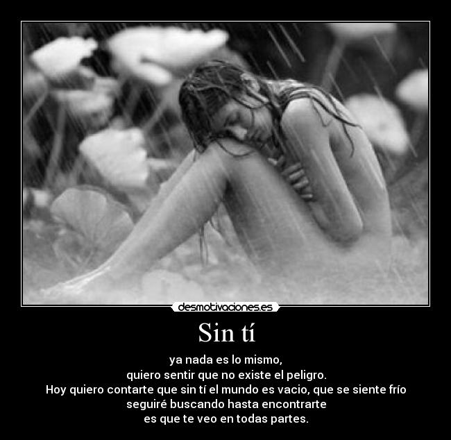 Sin tí - ya nada es lo mismo,
quiero sentir que no existe el peligro.
Hoy quiero contarte que sin tí el mundo es vacio, que se siente frío
seguiré buscando hasta encontrarte
es que te veo en todas partes.