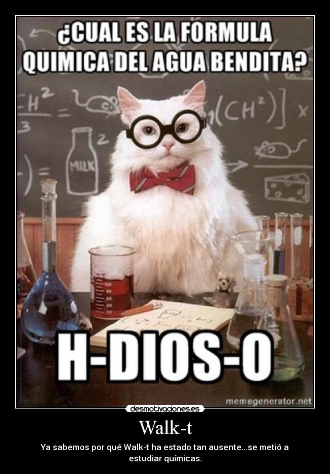 Walk-t - Ya sabemos por qué Walk-t ha estado tan ausente...se metió a estudiar químicas.
