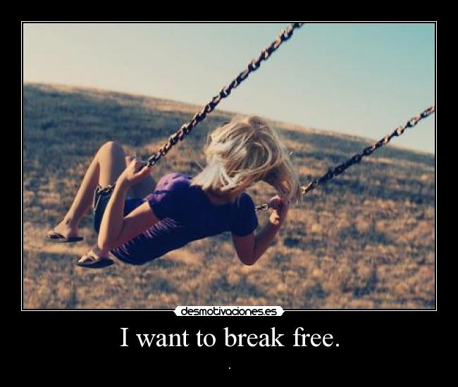 I want to break free. - .