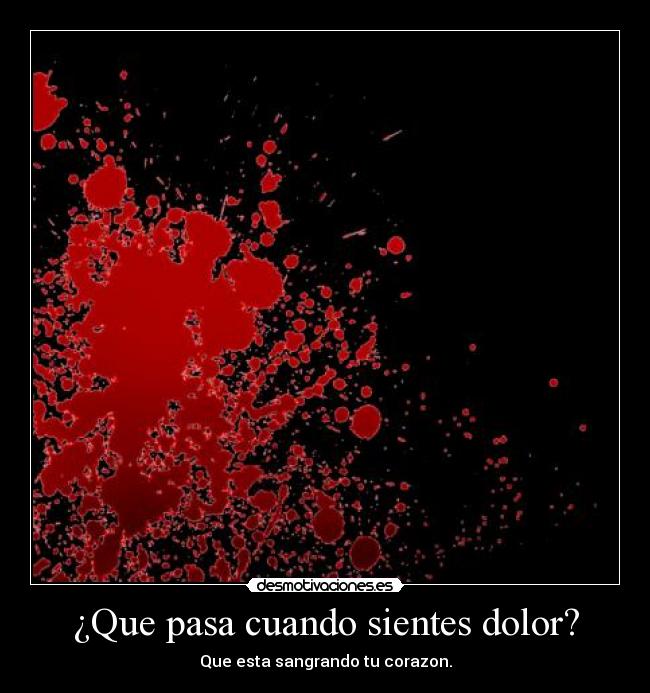 ¿Que pasa cuando sientes dolor? - Que esta sangrando tu corazon.