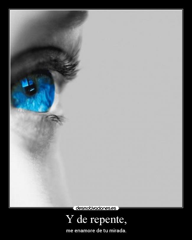 Y de repente, - me enamore de tu mirada.