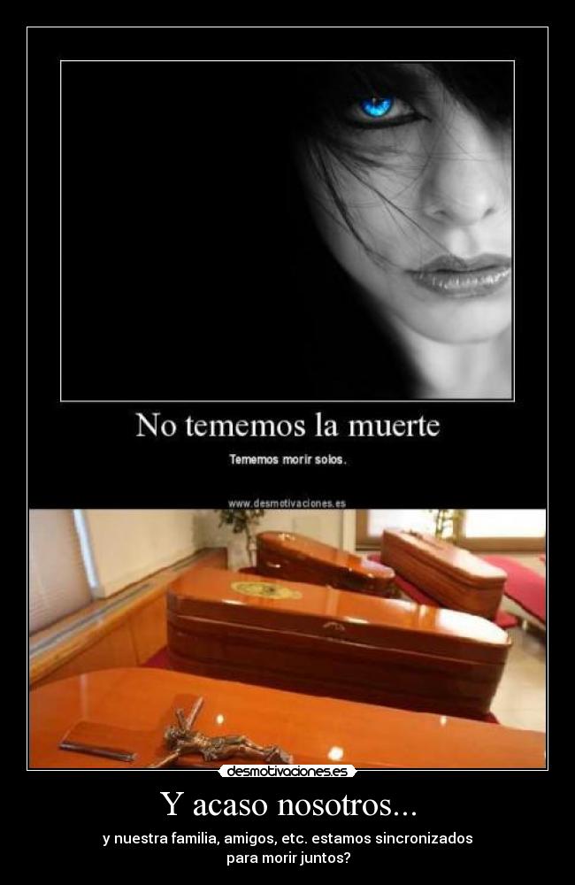 Y acaso nosotros... - y nuestra familia, amigos, etc. estamos sincronizados
para morir juntos?