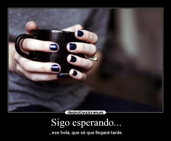 Sigo esperando... - ...ese hola, que sé que llegará tarde.