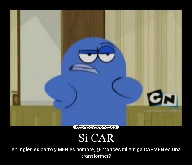 Si CAR - en inglés es carro y MEN es hombre, ¿Entonces mi amiga CARMEN es una
transformer?