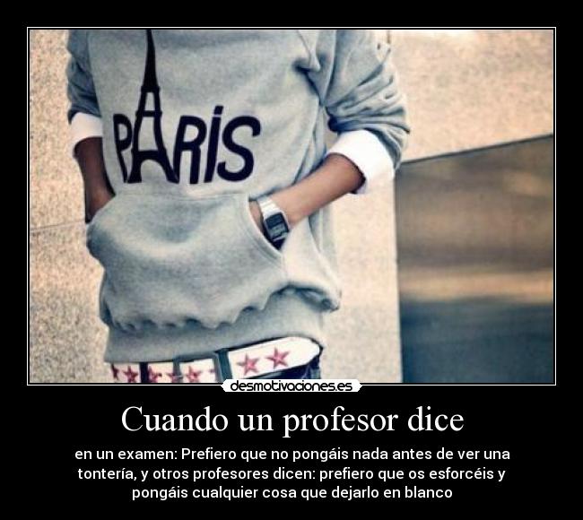 Cuando un profesor dice - en un examen: Prefiero que no pongáis nada antes de ver una
tontería, y otros profesores dicen: prefiero que os esforcéis y
pongáis cualquier cosa que dejarlo en blanco