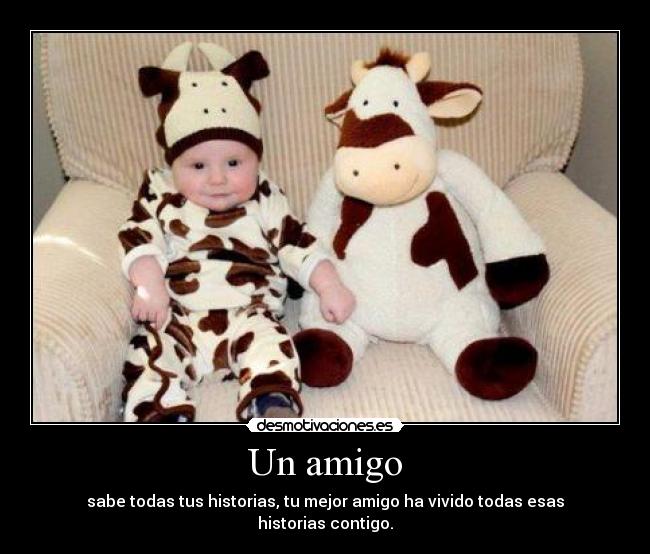 Un amigo - sabe todas tus historias, tu mejor amigo ha vivido todas esas historias contigo.