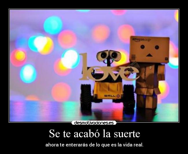 Se te acabó la suerte - ahora te enterarás de lo que es la vida real.