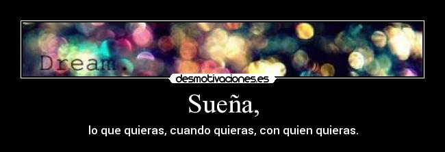 Sueña, - lo que quieras, cuando quieras, con quien quieras.