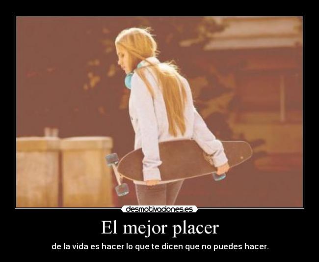 El mejor placer - de la vida es hacer lo que te dicen que no puedes hacer.