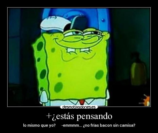 +¿estás pensando - lo mismo que yo? -emmmm... ¿no frías bacon sin camisa?