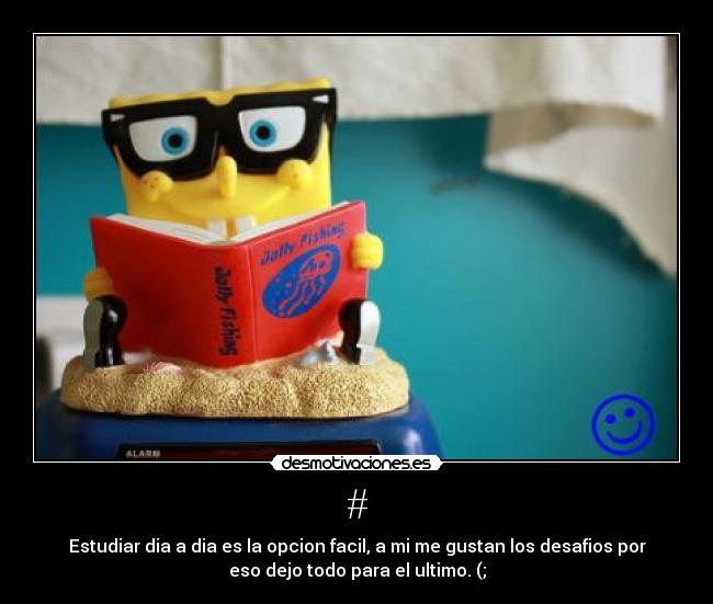 # - Estudiar dia a dia es la opcion facil, a mi me gustan los desafios por
eso dejo todo para el ultimo. (;