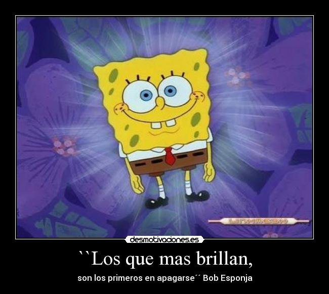``Los que mas brillan, - son los primeros en apagarse´´ Bob Esponja
