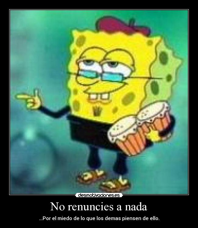 No renuncies a nada - ...Por el miedo de lo que los demas piensen de ello.