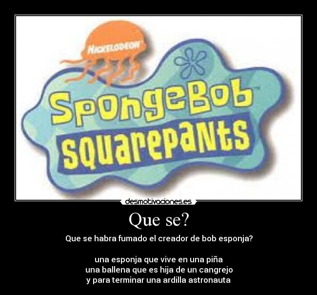 Que se? - Que se habra fumado el creador de bob esponja?

una esponja que vive en una piña
una ballena que es hija de un cangrejo
y para terminar una ardilla astronauta