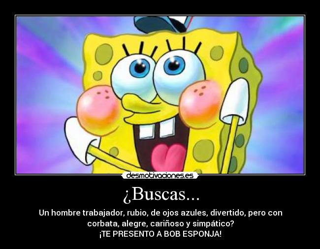 ¿Buscas... - Un hombre trabajador, rubio, de ojos azules, divertido, pero con
corbata, alegre, cariñoso y simpático?
¡TE PRESENTO A BOB ESPONJA!