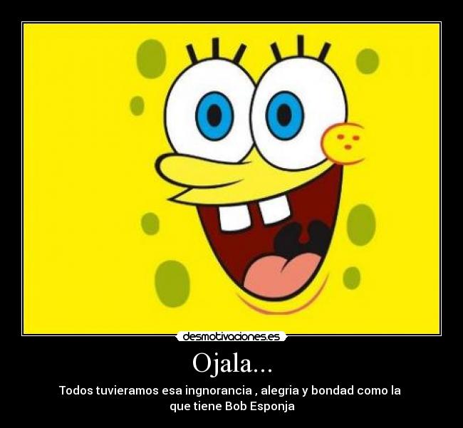 Ojala... - Todos tuvieramos esa ingnorancia , alegria y bondad como la
que tiene Bob Esponja