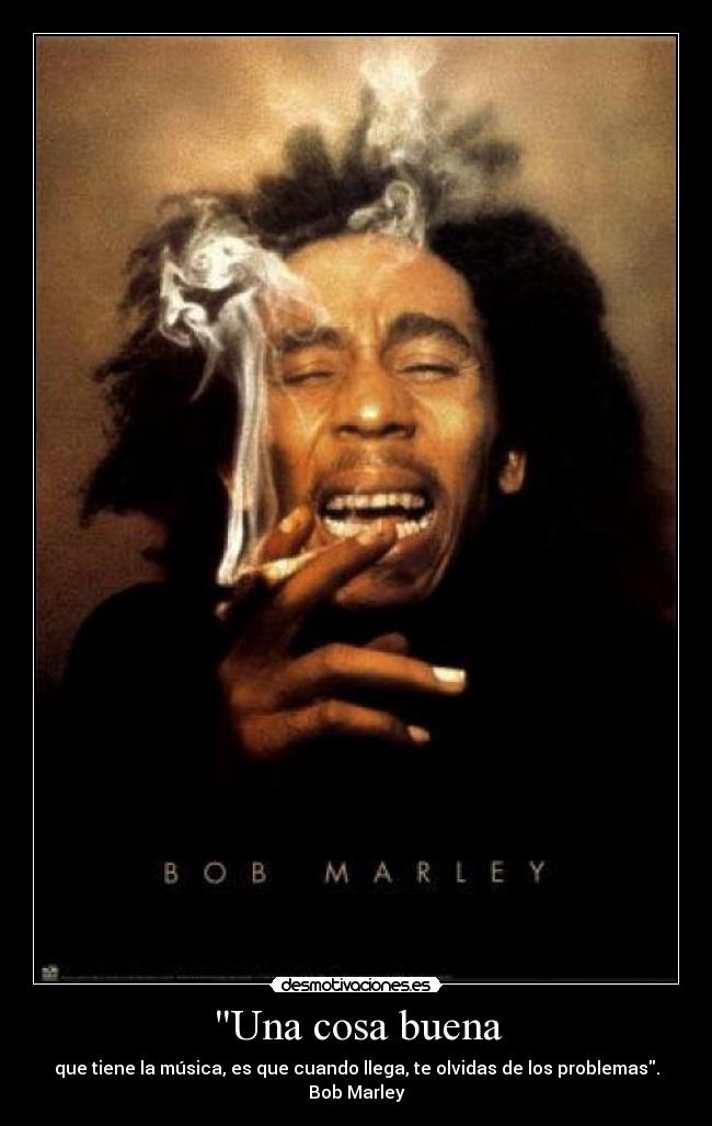 Una cosa buena - que tiene la música, es que cuando llega, te olvidas de los problemas.
Bob Marley
