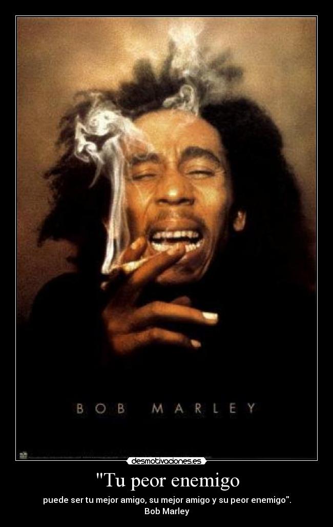 Tu peor enemigo - puede ser tu mejor amigo, su mejor amigo y su peor enemigo.
Bob Marley