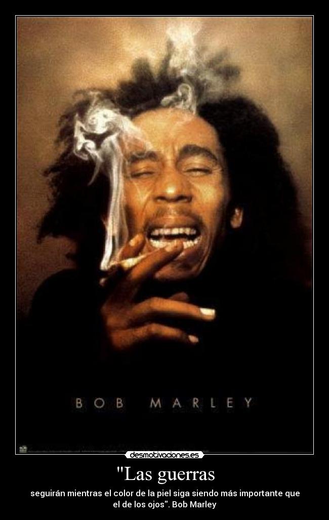 Las guerras - seguirán mientras el color de la piel siga siendo más importante que
el de los ojos. Bob Marley