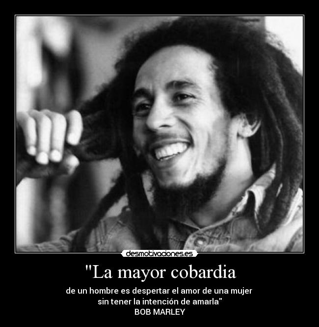 La mayor cobardia - de un hombre es despertar el amor de una mujer 
sin tener la intención de amarla
BOB MARLEY