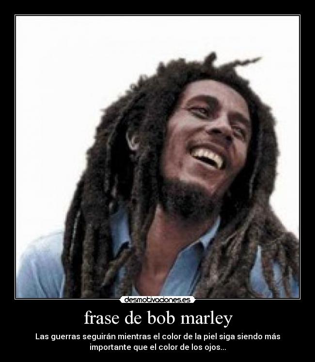 frase de bob marley - Las guerras seguirán mientras el color de la piel siga siendo más
importante que el color de los ojos...