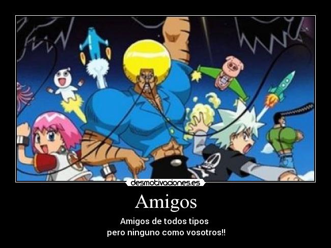 Amigos - Amigos de todos tipos 
pero ninguno como vosotros!!