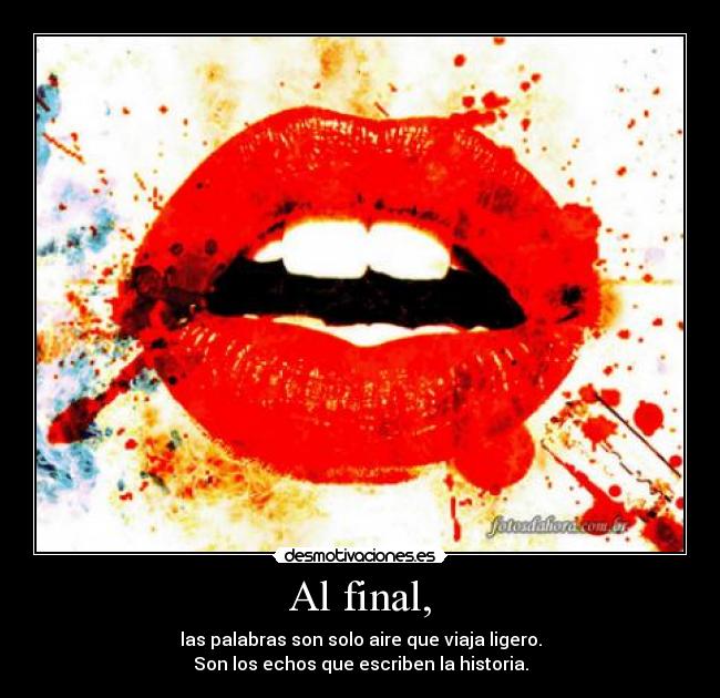 Al final, - las palabras son solo aire que viaja ligero.
Son los echos que escriben la historia.
