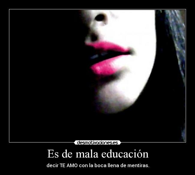 Es de mala educación - decir TE AMO con la boca llena de mentiras.