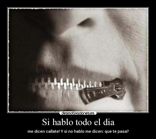 Si hablo todo el dia - me dicen callate! Y si no hablo me dicen: que te pasa?