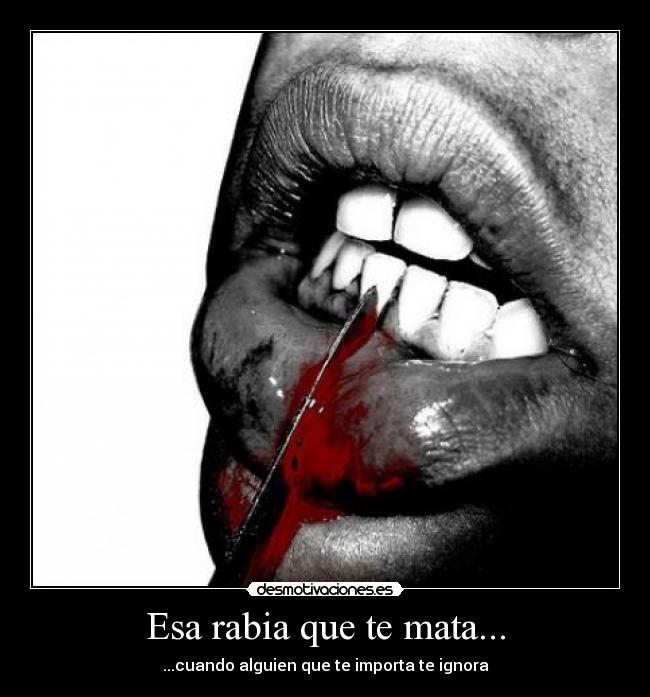 Esa rabia que te mata... -