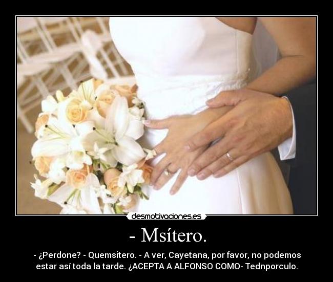 - Msítero. - - ¿Perdone? - Quemsitero. - A ver, Cayetana, por favor, no podemos
estar así toda la tarde. ¿ACEPTA A ALFONSO COMO- Tednporculo.