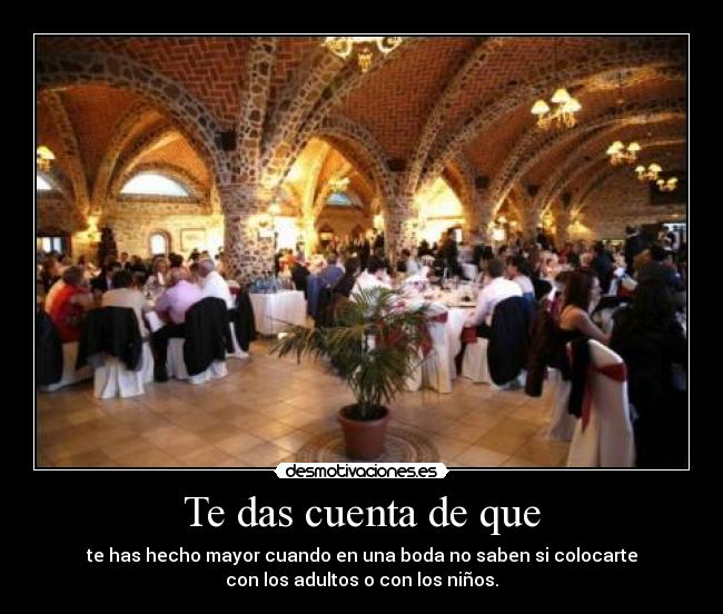 Te das cuenta de que - te has hecho mayor cuando en una boda no saben si colocarte
con los adultos o con los niños.