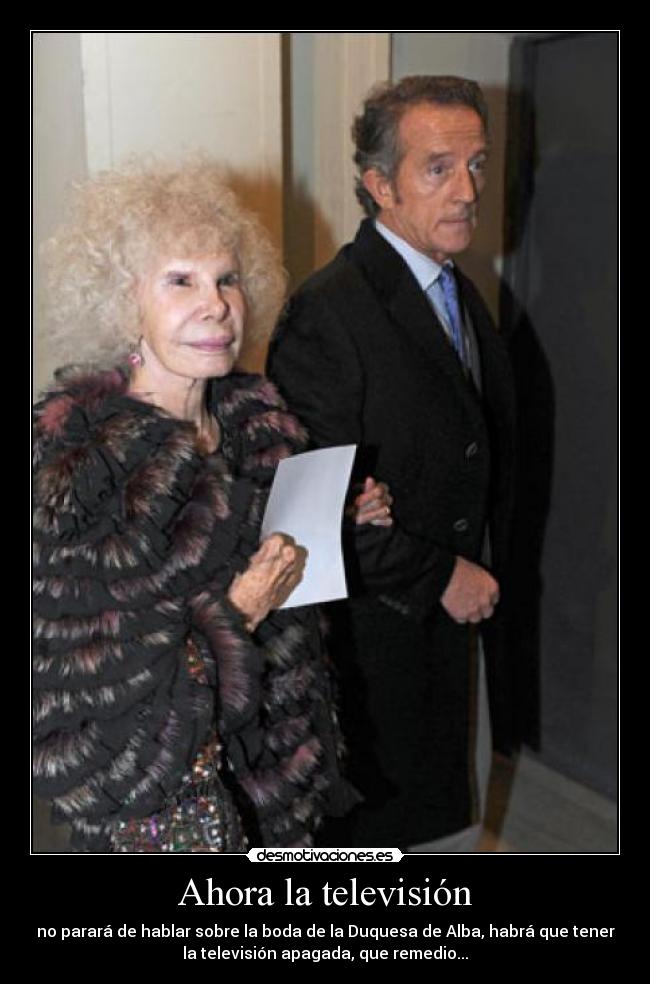 Ahora la televisión - no parará de hablar sobre la boda de la Duquesa de Alba, habrá que tener
la televisión apagada, que remedio...