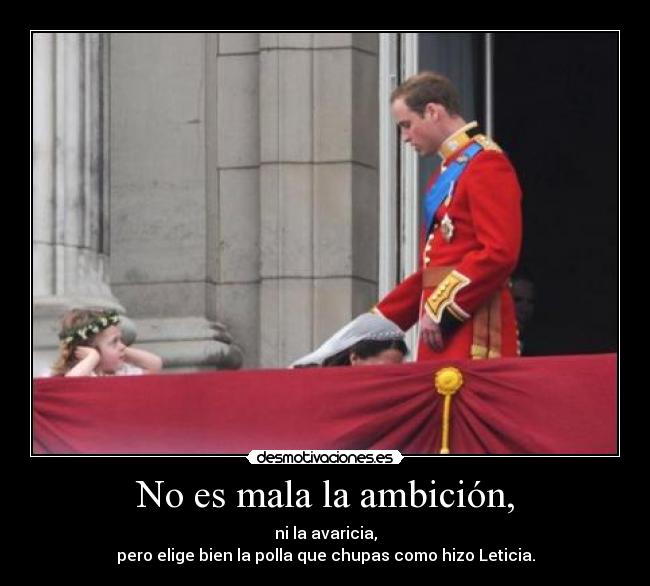 No es mala la ambición, - ni la avaricia,
pero elige bien la polla que chupas como hizo Leticia.