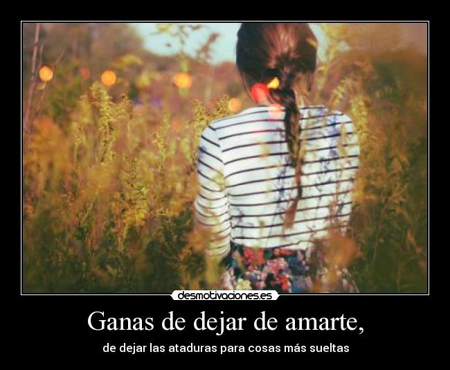 Ganas de dejar de amarte, -