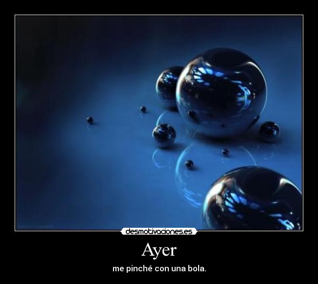 Ayer - me pinché con una bola.