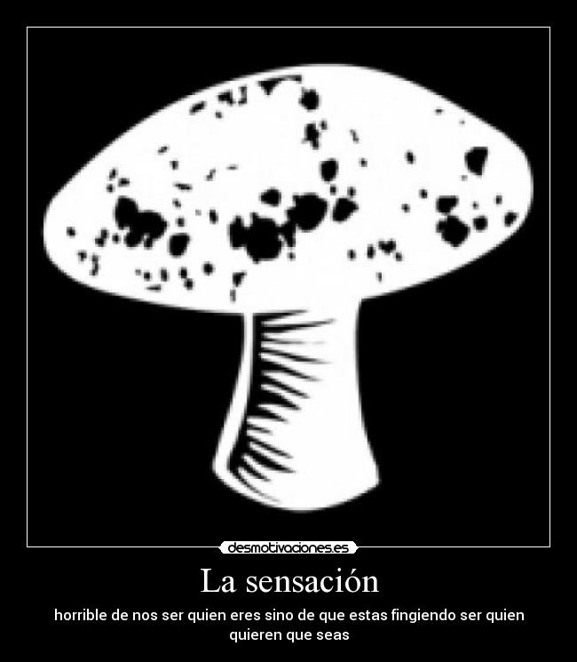 La sensación - horrible de nos ser quien eres sino de que estas fingiendo ser quien quieren que seas