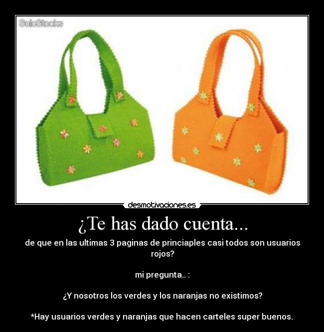 ¿Te has dado cuenta... - de que en las ultimas 3 paginas de princiaples casi todos son usuarios rojos?

mi pregunta.. :

¿Y nosotros los verdes y los naranjas no existimos?

*Hay usuarios verdes y naranjas que hacen carteles super buenos.