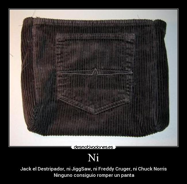 Ni - Jack el Destripador, ni JiggSaw, ni Freddy Cruger, ni Chuck Norris
 Ninguno consiguio romper un panta