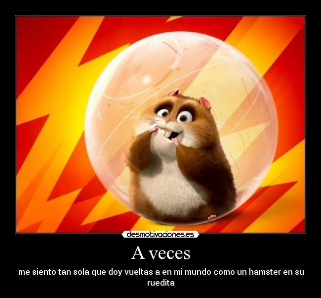 A veces - me siento tan sola que doy vueltas a en mi mundo como un hamster en su ruedita