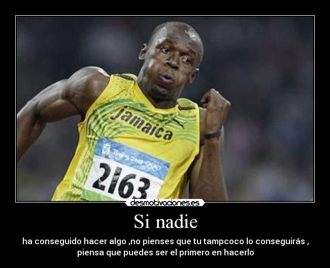 Si nadie - ha conseguido hacer algo ,no pienses que tu tampcoco lo conseguirás ,
piensa que puedes ser el primero en hacerlo