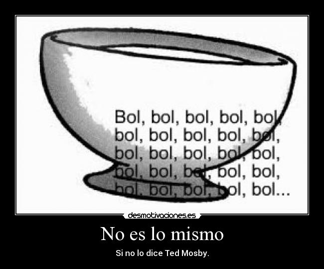 No es lo mismo - Si no lo dice Ted Mosby.