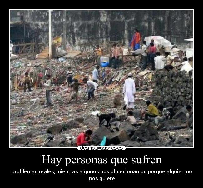 Hay personas que sufren - problemas reales, mientras algunos nos obsesionamos porque alguien no nos quiere