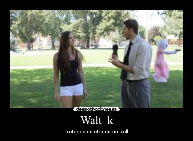 Walt_k - tratando de atrapar un troll