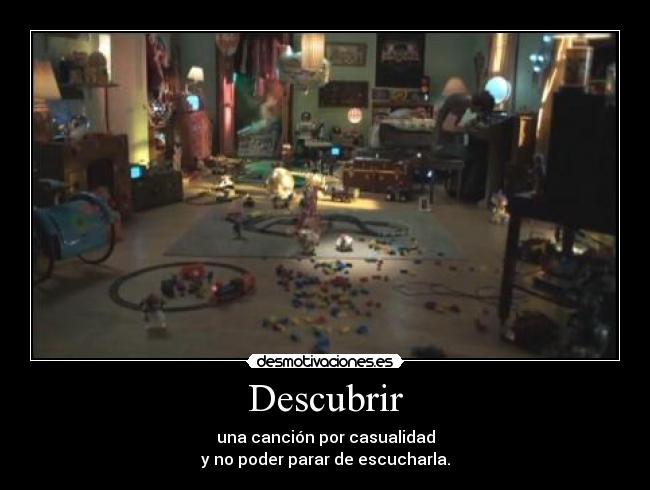 Descubrir - una canción por casualidad
y no poder parar de escucharla.