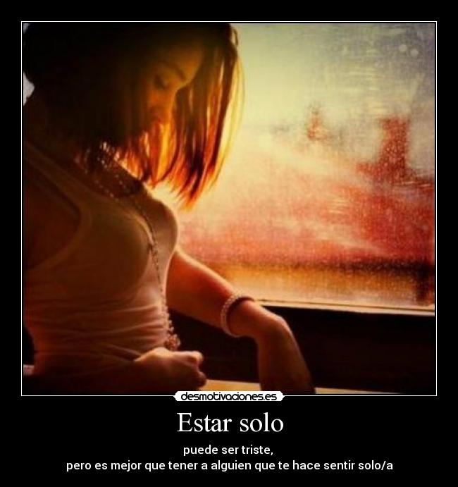 Estar solo - puede ser triste, 
pero es mejor que tener a alguien que te hace sentir solo/a
