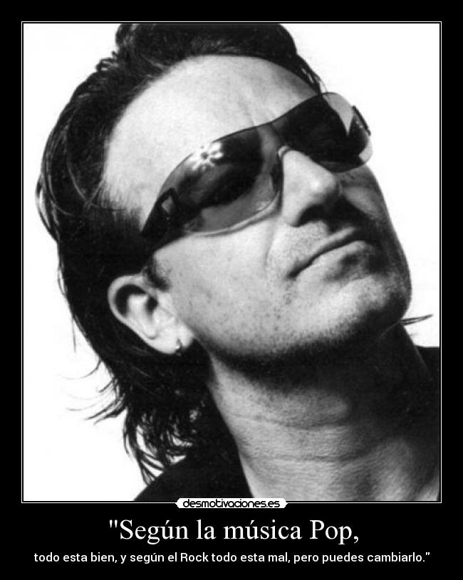 Según la música Pop, - todo esta bien, y según el Rock todo esta mal, pero puedes cambiarlo.