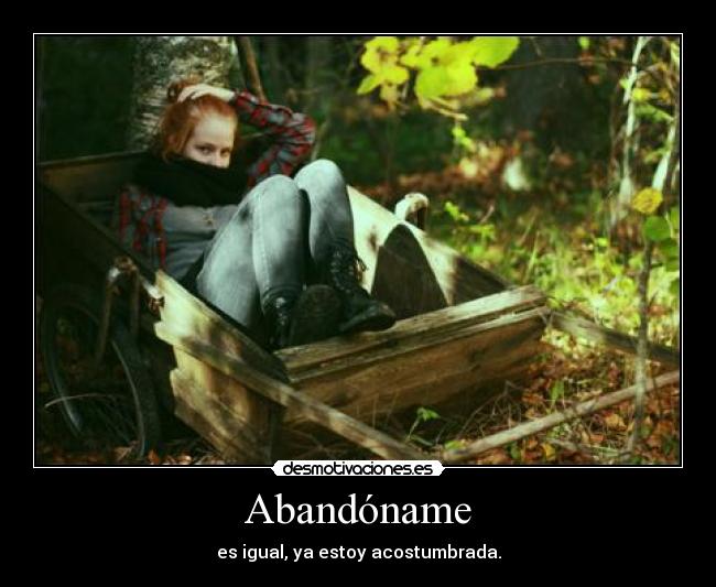 Abandóname - es igual, ya estoy acostumbrada.