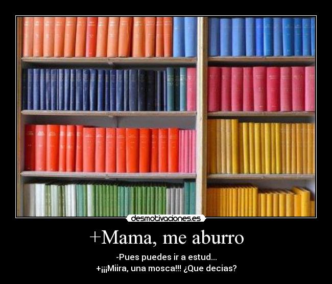 +Mama, me aburro - -Pues puedes ir a estud...
+¡¡¡Miira, una mosca!!! ¿Que decias?